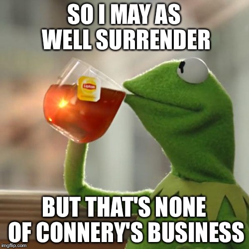 But That's None Of My Business Meme | SO I MAY AS WELL SURRENDER; BUT THAT'S NONE OF CONNERY'S BUSINESS | image tagged in memes,but thats none of my business,kermit the frog,meme war,kermit vs connery | made w/ Imgflip meme maker