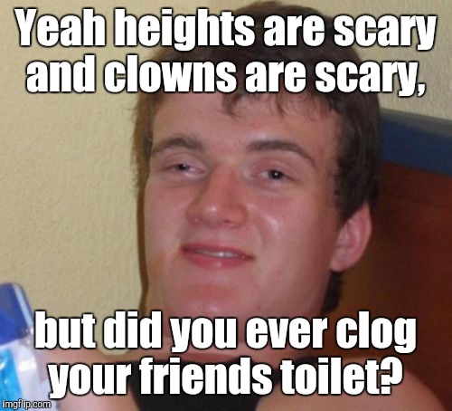 10 Guy Meme | Yeah heights are scary and clowns are scary, but did you ever clog your friends toilet? | image tagged in memes,10 guy | made w/ Imgflip meme maker