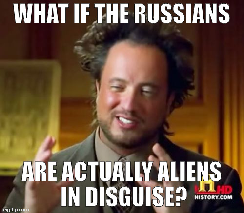 this explains everything. | WHAT IF THE RUSSIANS; ARE ACTUALLY ALIENS IN DISGUISE? | image tagged in memes,ancient aliens | made w/ Imgflip meme maker