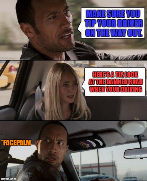 The Rock Driving Meme | MAKE SURE YOU TIP YOUR DRIVER ON THE WAY OUT. HERE'S A TIP, LOOK AT THE DAMNED ROAD WHEN YOUR DRIVING; *FACEPALM | image tagged in memes,the rock driving | made w/ Imgflip meme maker