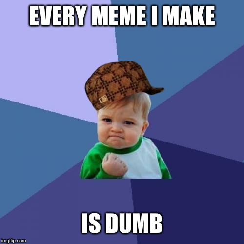 Success Kid Meme | EVERY MEME I MAKE IS DUMB | image tagged in memes,success kid,scumbag | made w/ Imgflip meme maker