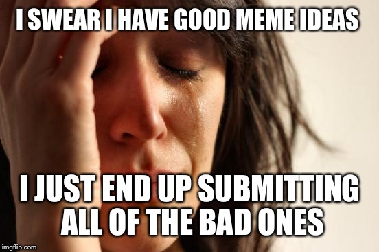 First World Problems Meme | I SWEAR I HAVE GOOD MEME IDEAS I JUST END UP SUBMITTING ALL OF THE BAD ONES | image tagged in memes,first world problems | made w/ Imgflip meme maker