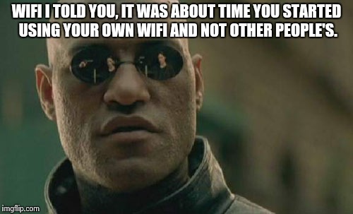 Matrix Morpheus Meme | WIFI I TOLD YOU, IT WAS ABOUT TIME YOU STARTED USING YOUR OWN WIFI AND NOT OTHER PEOPLE'S. | image tagged in memes,matrix morpheus | made w/ Imgflip meme maker