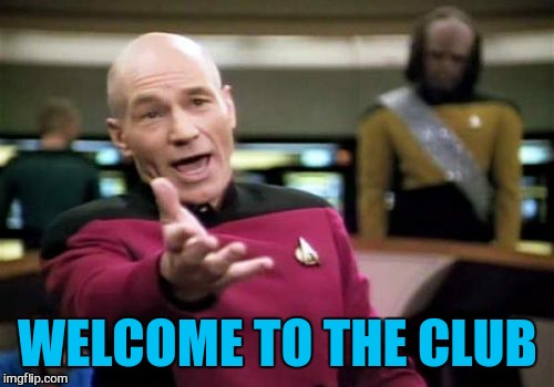 Picard Wtf Meme | WELCOME TO THE CLUB | image tagged in memes,picard wtf | made w/ Imgflip meme maker