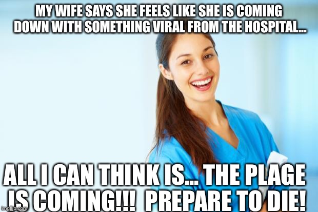 laughing nurse | MY WIFE SAYS SHE FEELS LIKE SHE IS COMING DOWN WITH SOMETHING VIRAL FROM THE HOSPITAL... ALL I CAN THINK IS...
THE PLAGE IS COMING!!!  PREPARE TO DIE! | image tagged in laughing nurse | made w/ Imgflip meme maker