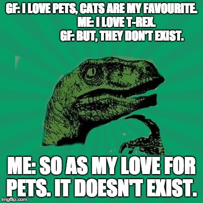 T-rex | GF: I LOVE PETS, CATS ARE MY FAVOURITE. 
              ME: I LOVE T-REX.
                    GF: BUT, THEY DON'T EXIST. ME: SO AS MY LOVE FOR PETS. IT DOESN'T EXIST. | image tagged in trexww3,trex | made w/ Imgflip meme maker