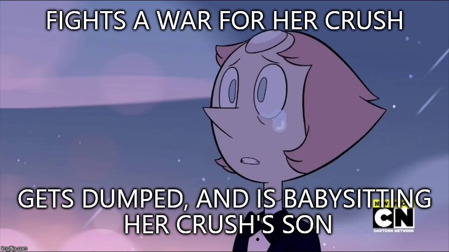 Poor Pearl | FIGHTS A WAR FOR HER CRUSH; GETS DUMPED, AND IS BABYSITTING HER CRUSH'S SON | image tagged in steven universe | made w/ Imgflip meme maker