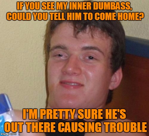 10 Guy Meme | IF YOU SEE MY INNER DUMBASS, COULD YOU TELL HIM TO COME HOME? I'M PRETTY SURE HE'S OUT THERE CAUSING TROUBLE | image tagged in memes,10 guy | made w/ Imgflip meme maker