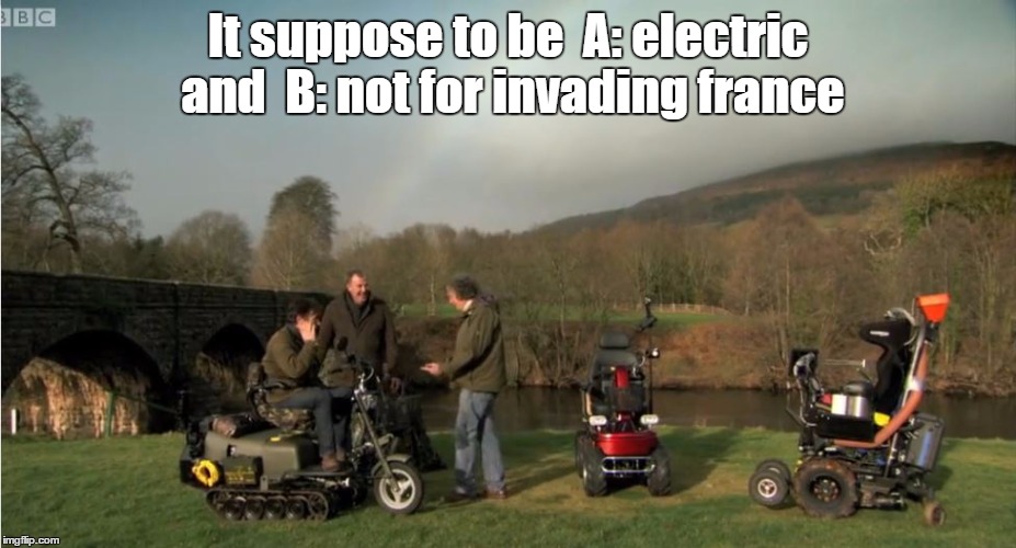 top gear | It suppose to be  A: electric and  B: not for invading france | image tagged in top gear | made w/ Imgflip meme maker
