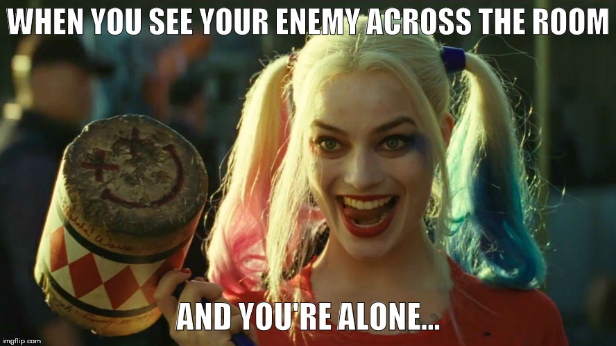 Harley Quinn hammer | WHEN YOU SEE YOUR ENEMY ACROSS THE ROOM; AND YOU'RE ALONE... | image tagged in harley quinn hammer | made w/ Imgflip meme maker
