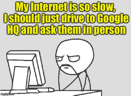 Computer Guy | My Internet is so slow, I should just drive to Google HQ and ask them in person | image tagged in memes,computer guy | made w/ Imgflip meme maker