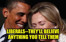 LIBERALS--THEY'LL BELIEVE ANYTHING YOU TELL THEM | made w/ Imgflip meme maker