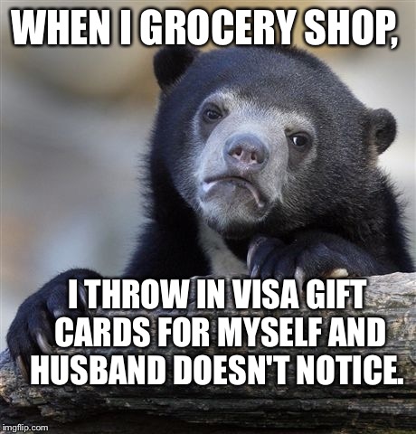 Men, one way or another, we are going to spend your money.  | WHEN I GROCERY SHOP, I THROW IN VISA GIFT CARDS FOR MYSELF AND HUSBAND DOESN'T NOTICE. | image tagged in memes,confession bear | made w/ Imgflip meme maker