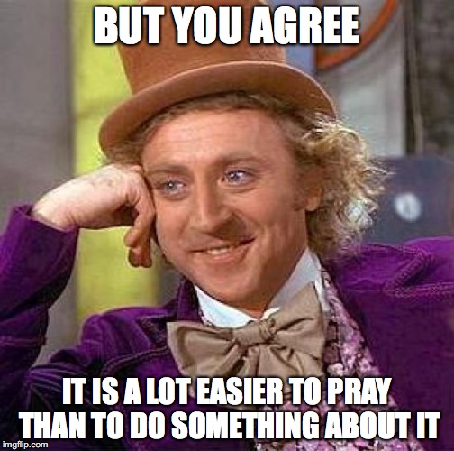 Creepy Condescending Wonka Meme | BUT YOU AGREE IT IS A LOT EASIER TO PRAY THAN TO DO SOMETHING ABOUT IT | image tagged in memes,creepy condescending wonka | made w/ Imgflip meme maker