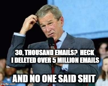 Confused Bush | 30, THOUSAND EMAILS?  HECK I DELETED OVER 5 MILLION EMAILS; AND NO ONE SAID SHIT | image tagged in confused bush | made w/ Imgflip meme maker