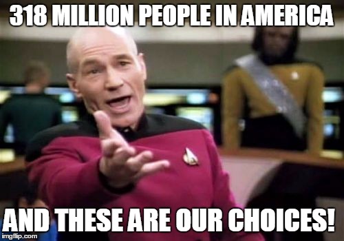 Picard Wtf | 318 MILLION PEOPLE IN AMERICA; AND THESE ARE OUR CHOICES! | image tagged in memes,picard wtf | made w/ Imgflip meme maker