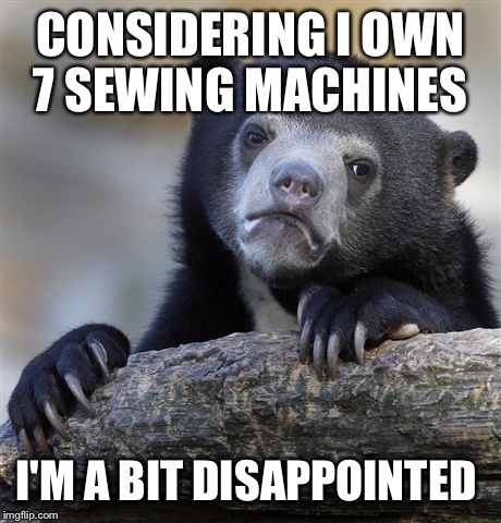 Confession Bear Meme | CONSIDERING I OWN 7 SEWING MACHINES I'M A BIT DISAPPOINTED | image tagged in memes,confession bear | made w/ Imgflip meme maker