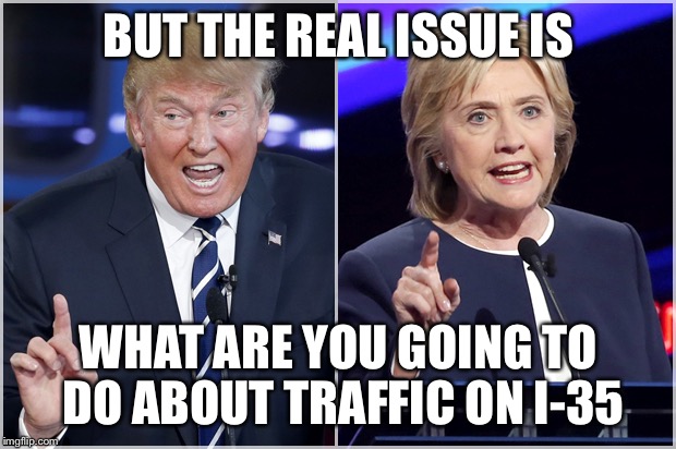 Clinton Trump Debate | BUT THE REAL ISSUE IS; WHAT ARE YOU GOING TO DO ABOUT TRAFFIC ON I-35 | image tagged in clinton trump debate | made w/ Imgflip meme maker