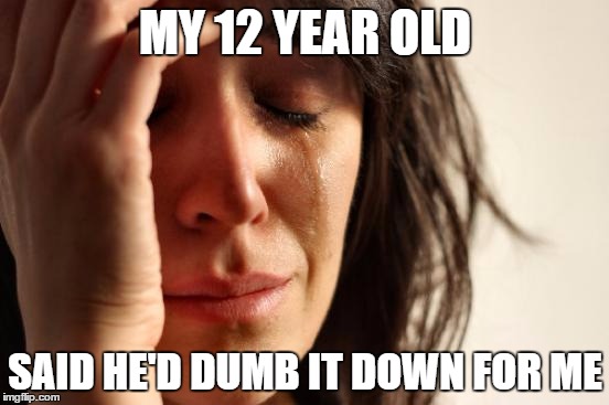 First World Problems | MY 12 YEAR OLD; SAID HE'D DUMB IT DOWN FOR ME | image tagged in memes,first world problems | made w/ Imgflip meme maker