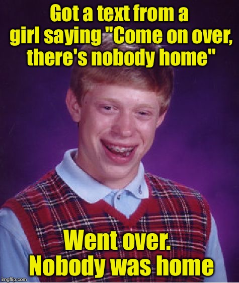 Bad Luck Brian Meme | Got a text from a girl saying "Come on over, there's nobody home"; Went over.  Nobody was home | image tagged in memes,bad luck brian | made w/ Imgflip meme maker