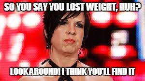 SO YOU SAY YOU LOST WEIGHT, HUH? LOOK AROUND! I THINK YOU'LL FIND IT | image tagged in vickie | made w/ Imgflip meme maker