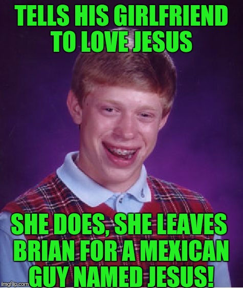 Bad Luck Brian Meme | TELLS HIS GIRLFRIEND TO LOVE JESUS; SHE DOES, SHE LEAVES BRIAN FOR A MEXICAN GUY NAMED JESUS! | image tagged in memes,bad luck brian | made w/ Imgflip meme maker