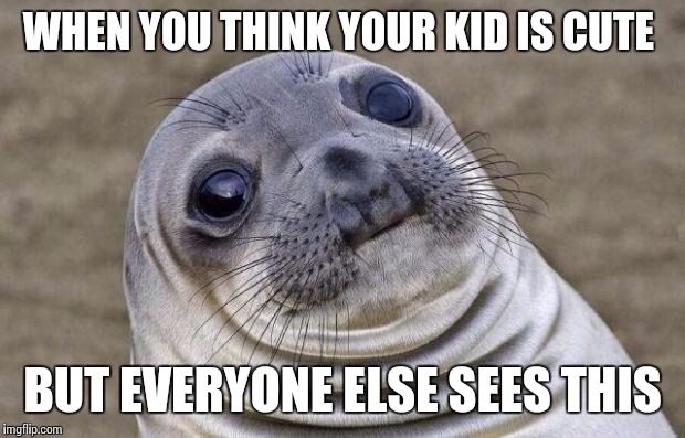 Awkward Moment Sealion | WHEN YOU THINK YOUR KID IS CUTE; BUT EVERYONE ELSE SEES THIS | image tagged in memes,awkward moment sealion | made w/ Imgflip meme maker