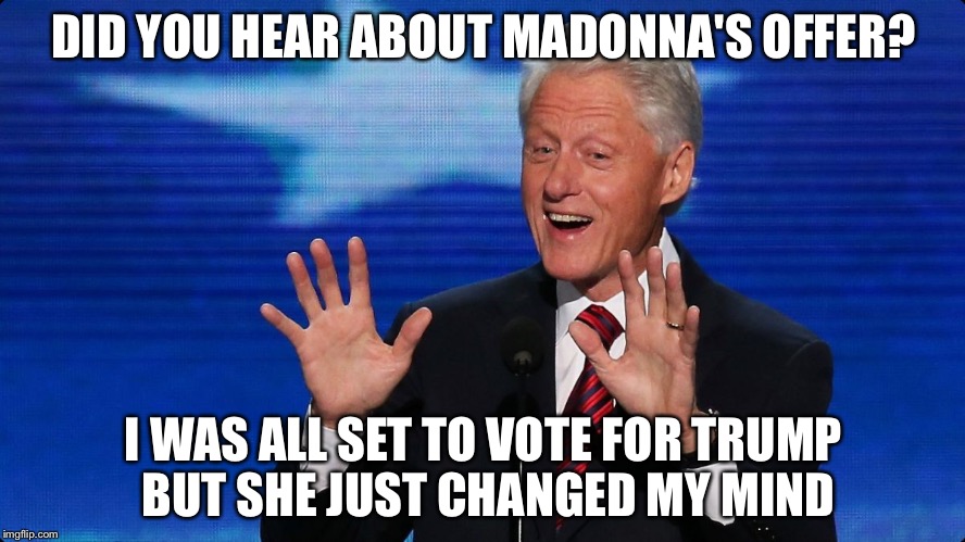 Madonna promises to maintain eye contact while humming his favorite tune! | DID YOU HEAR ABOUT MADONNA'S OFFER? I WAS ALL SET TO VOTE FOR TRUMP BUT SHE JUST CHANGED MY MIND | image tagged in bill clinton,madonna,funny,hillary,hummer | made w/ Imgflip meme maker