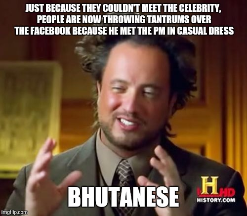 Ancient Aliens Meme | JUST BECAUSE THEY COULDN'T MEET THE CELEBRITY, PEOPLE ARE NOW THROWING TANTRUMS OVER THE FACEBOOK BECAUSE HE MET THE PM IN CASUAL DRESS; BHUTANESE | image tagged in memes,ancient aliens | made w/ Imgflip meme maker