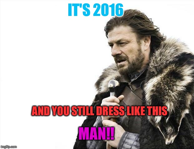 Brace Yourselves X is Coming | IT'S 2016; AND YOU STILL DRESS LIKE THIS; MAN!! | image tagged in memes,brace yourselves x is coming | made w/ Imgflip meme maker