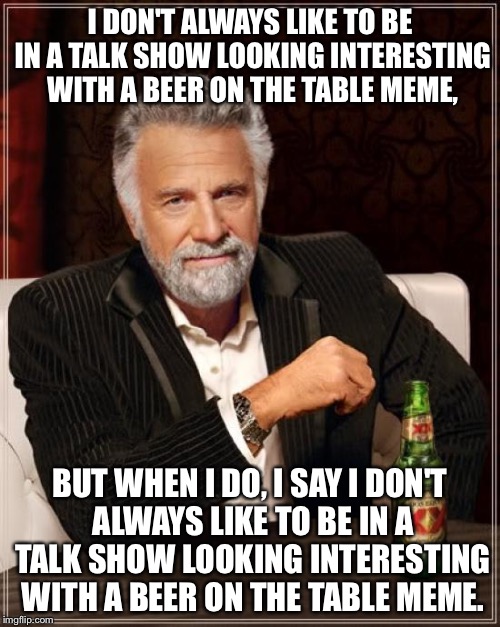 Plot twist | I DON'T ALWAYS LIKE TO BE IN A TALK SHOW LOOKING INTERESTING WITH A BEER ON THE TABLE MEME, BUT WHEN I DO, I SAY I DON'T ALWAYS LIKE TO BE IN A TALK SHOW LOOKING INTERESTING WITH A BEER ON THE TABLE MEME. | image tagged in memes,the most interesting man in the world,lol,funny,plot twist,dank | made w/ Imgflip meme maker