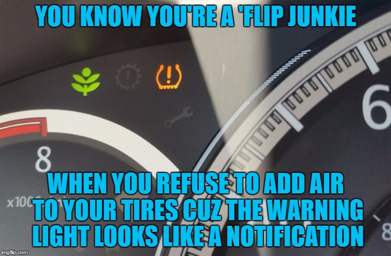 this little light of mine | YOU KNOW YOU'RE A 'FLIP JUNKIE; WHEN YOU REFUSE TO ADD AIR TO YOUR TIRES CUZ THE WARNING LIGHT LOOKS LIKE A NOTIFICATION | image tagged in tire light,memes | made w/ Imgflip meme maker