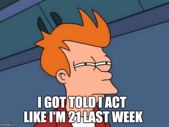 Futurama Fry Meme | I GOT TOLD I ACT LIKE I'M 21 LAST WEEK | image tagged in memes,futurama fry | made w/ Imgflip meme maker