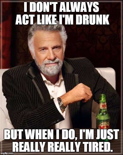 The Most Interesting Man In The World Meme | I DON'T ALWAYS ACT LIKE I'M DRUNK BUT WHEN I DO, I'M JUST REALLY REALLY TIRED. | image tagged in memes,the most interesting man in the world | made w/ Imgflip meme maker