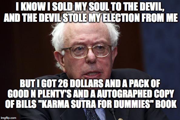 Bernie Sanders | I KNOW I SOLD MY SOUL TO THE DEVIL, AND THE DEVIL STOLE MY ELECTION FROM ME; BUT I GOT 26 DOLLARS AND A PACK OF GOOD N PLENTY'S AND A AUTOGRAPHED COPY OF BILLS "KARMA SUTRA FOR DUMMIES" BOOK | image tagged in bernie sanders | made w/ Imgflip meme maker