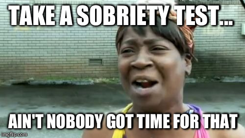 Ain't Nobody Got Time For That Meme | TAKE A SOBRIETY TEST... AIN'T NOBODY GOT TIME FOR THAT | image tagged in memes,aint nobody got time for that | made w/ Imgflip meme maker