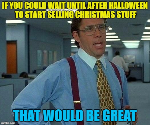 I saw a sign today that said "Festive Savings" | IF YOU COULD WAIT UNTIL AFTER HALLOWEEN TO START SELLING CHRISTMAS STUFF; THAT WOULD BE GREAT | image tagged in memes,that would be great,halloween,christmas,shopping | made w/ Imgflip meme maker