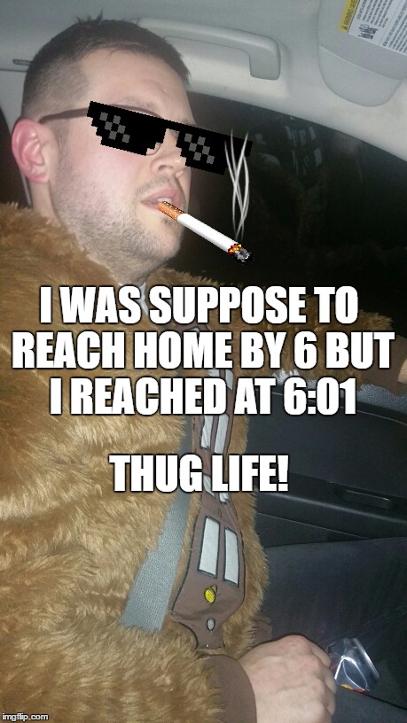 Laplow Lapdog Woogie Thug Life Chewbacca | I WAS SUPPOSE TO REACH HOME BY 6 BUT I REACHED AT 6:01; THUG LIFE! | image tagged in laplow lapdog woogie thug life chewbacca | made w/ Imgflip meme maker