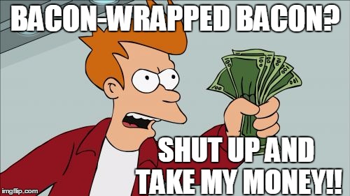 oh,  HECK yeah!!  :-)~ | BACON-WRAPPED BACON? SHUT UP AND TAKE MY MONEY!! | image tagged in memes,shut up and take my money fry | made w/ Imgflip meme maker