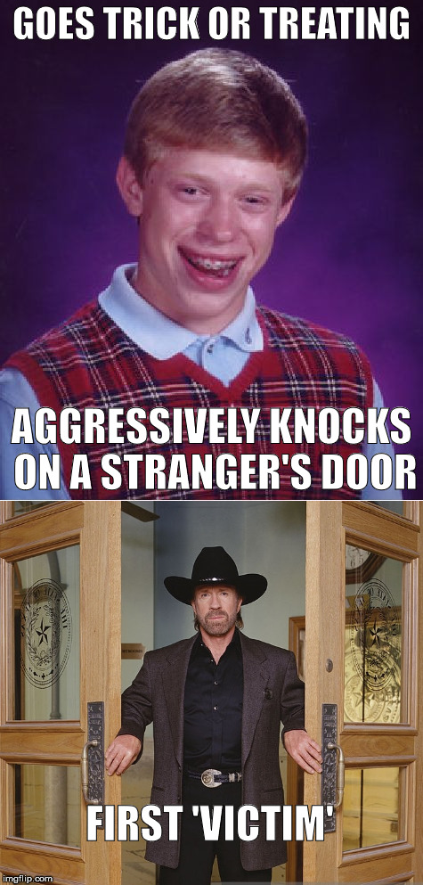 How dumb can anyone be? | GOES TRICK OR TREATING; AGGRESSIVELY
KNOCKS ON A STRANGER'S DOOR; FIRST 'VICTIM' | image tagged in dumb meme weekend,bad luck brian,chuck norris,memes | made w/ Imgflip meme maker