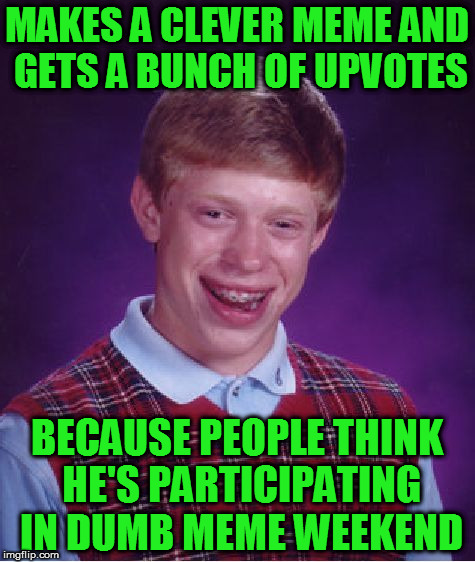 Some people take a break from being funny everyday. | MAKES A CLEVER MEME AND GETS A BUNCH OF UPVOTES; BECAUSE PEOPLE THINK HE'S PARTICIPATING IN DUMB MEME WEEKEND | image tagged in memes,bad luck brian | made w/ Imgflip meme maker