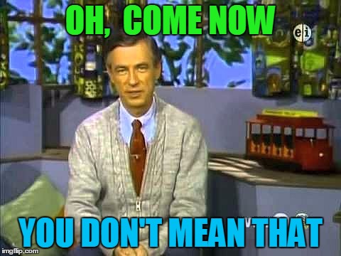 Mr Rogers | OH,  COME NOW YOU DON'T MEAN THAT | image tagged in mr rogers | made w/ Imgflip meme maker