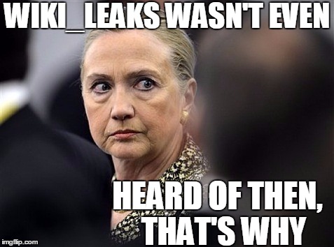 upset hillary | WIKI_LEAKS WASN'T EVEN HEARD OF THEN,  THAT'S WHY | image tagged in upset hillary | made w/ Imgflip meme maker