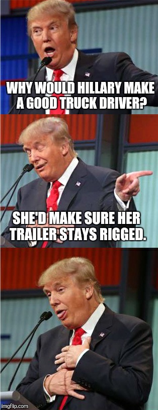 Bad Pun Trump | WHY WOULD HILLARY MAKE A GOOD TRUCK DRIVER? SHE'D MAKE SURE HER TRAILER STAYS RIGGED. | image tagged in bad pun trump | made w/ Imgflip meme maker