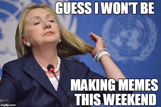 Hillary | GUESS I WON'T BE MAKING MEMES THIS WEEKEND | image tagged in hillary | made w/ Imgflip meme maker