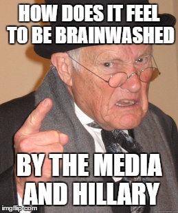 Back In My Day Meme | HOW DOES IT FEEL TO BE BRAINWASHED BY THE MEDIA AND HILLARY | image tagged in memes,back in my day | made w/ Imgflip meme maker