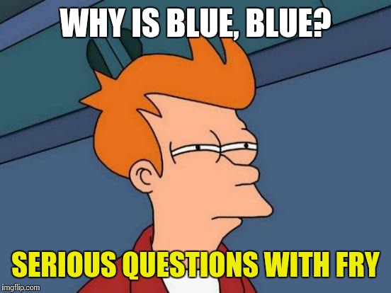 Futurama Fry | WHY IS BLUE, BLUE? SERIOUS QUESTIONS WITH FRY | image tagged in memes,futurama fry | made w/ Imgflip meme maker