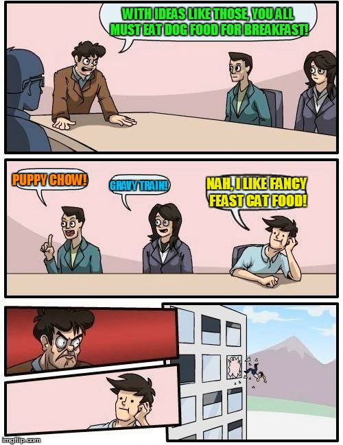Boardroom Meeting Suggestion | WITH IDEAS LIKE THOSE, YOU ALL MUST EAT DOG FOOD FOR BREAKFAST! PUPPY CHOW! NAH, I LIKE FANCY FEAST CAT FOOD! GRAVY TRAIN! | image tagged in memes,boardroom meeting suggestion,dog food,woof,meow | made w/ Imgflip meme maker