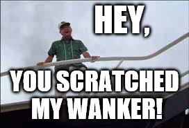 HEY, YOU SCRATCHED MY WANKER! | made w/ Imgflip meme maker