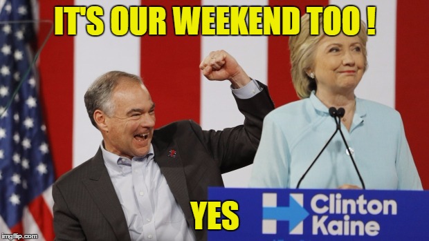 IT'S OUR WEEKEND TOO ! YES | made w/ Imgflip meme maker